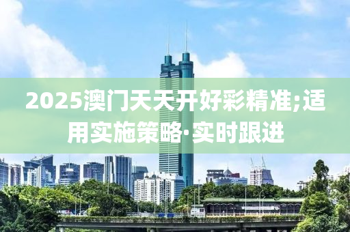 2025澳門天天開好彩精準;適用實施策略·實時跟進