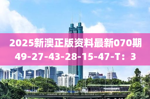 2025新澳正版資料最新070期49-27-43-28-15-47-T：3