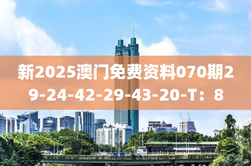 新2025澳門免費(fèi)資料070期29-24-42-29-43-20-T：8