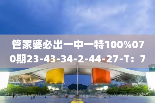 管家婆必出一中一特100%070期23-43-34-2-44-27-T：7