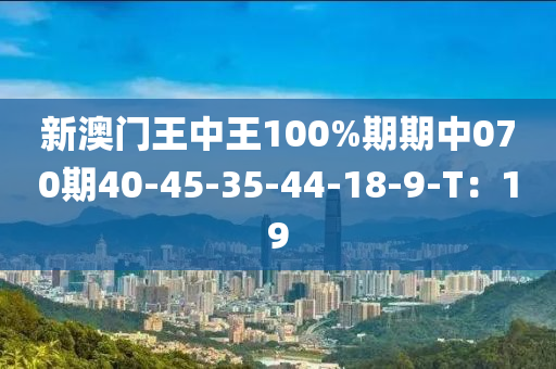 新澳門王中王100%期期中070期40-45-35-44-18-9-T：19