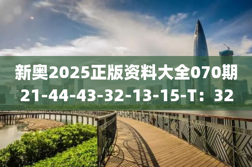 新奧2025正版資料大全070期21-44-43-32-13-15-T：32