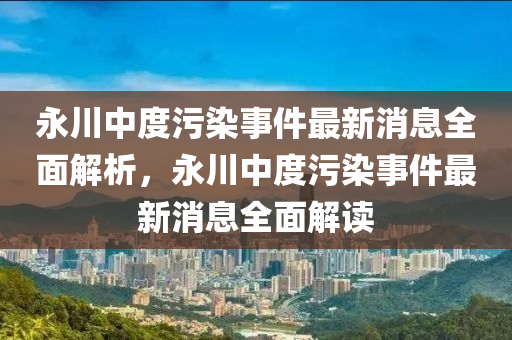 永川中度污染事件最新消息全面解析，永川中度污染事件最新消息全面解讀