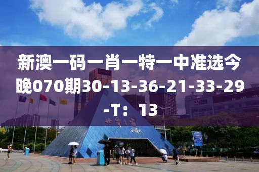 新澳一碼一肖一特一中準選今晚070期30-13-36-21-33-29-T：13