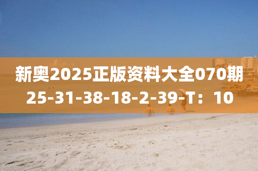 新奧2025正版資料大全070期25-31-38-18-2-39-T：10