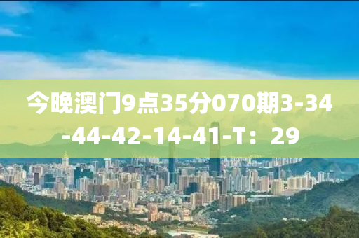 今晚澳門9點(diǎn)35分070期3-34-44-42-14-41-T：29