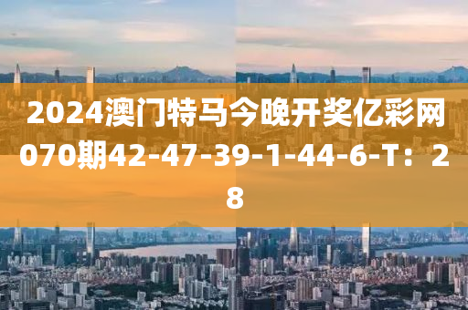 2024澳門(mén)特馬今晚開(kāi)獎(jiǎng)億彩網(wǎng)070期42-47-39-1-44-6-T：28