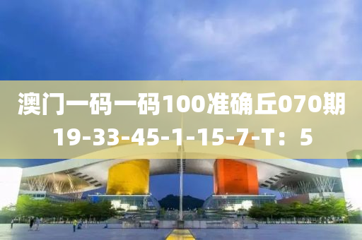 澳門一碼一碼100準(zhǔn)確丘070期19-33-45-1-15-7-T：5