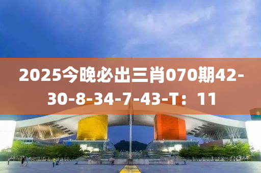 2025今晚必出三肖070期42-30-8-34-7-43-T：11