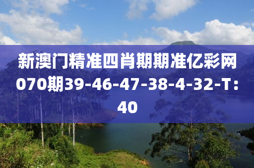 新澳門精準(zhǔn)四肖期期準(zhǔn)億彩網(wǎng)070期39-46-47-38-4-32-T：40