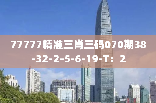 77777精準(zhǔn)三肖三碼070期38-32-2-5-6-19-T：2