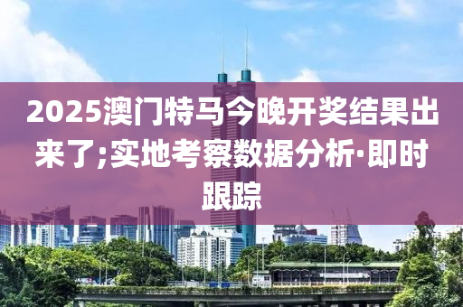 2025澳門(mén)特馬今晚開(kāi)獎(jiǎng)結(jié)果出來(lái)了;實(shí)地考察數(shù)據(jù)分析·即時(shí)跟蹤