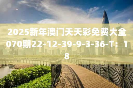 2025新年澳門(mén)天天彩免費(fèi)大全070期22-12-39-9-3-36-T：18