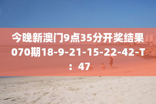 今晚新澳門9點35分開獎結(jié)果070期18-9-21-15-22-42-T：47