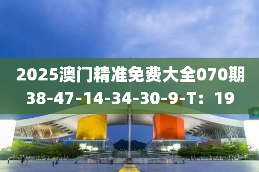 2025澳門精準(zhǔn)免費大全070期38-47-14-34-30-9-T：19