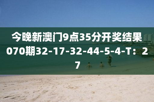 今晚新澳門9點(diǎn)35分開獎結(jié)果070期32-17-32-44-5-4-T：27