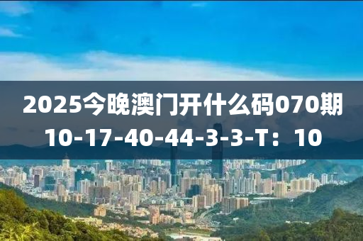 2025今晚澳門開什么碼070期10-17-40-44-3-3-T：10