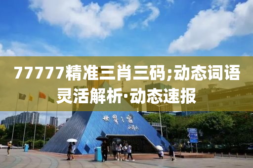 77777精準三肖三碼;動態(tài)詞語靈活解析·動態(tài)速報