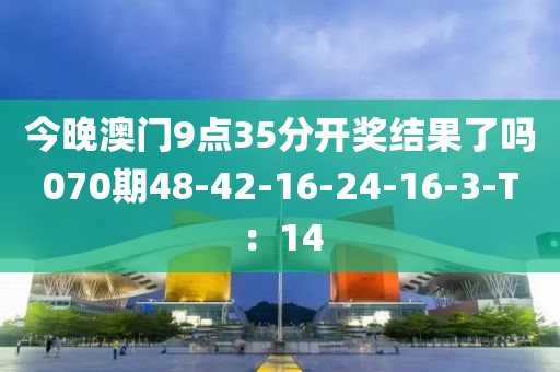 今晚澳門9點35分開獎結(jié)果了嗎070期48-42-16-24-16-3-T：14