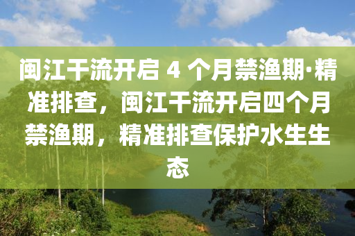 閩江干流開啟 4 個月禁漁期·精準(zhǔn)排查，閩江干流開啟四個月禁漁期，精準(zhǔn)排查保護水生生態(tài)