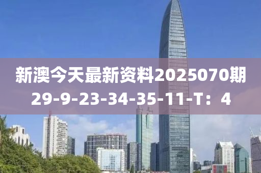 新澳今天最新資料2025070期29-9-23-34-35-11-T：4