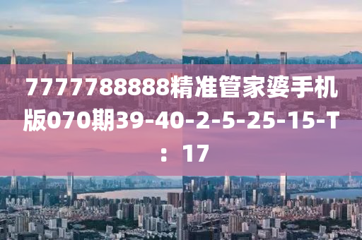 7777788888精準(zhǔn)管家婆手機版070期39-40-2-5-25-15-T：17