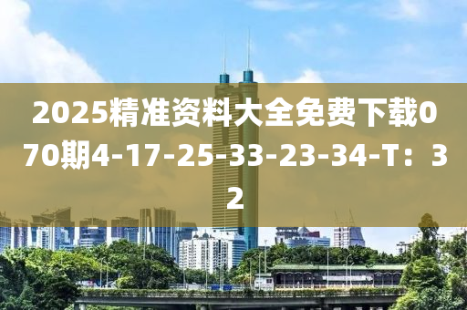 2025精準資料大全免費下載070期4-17-25-33-23-34-T：32