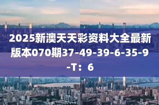 2025新澳天天彩資料大全最新版本070期37-49-39-6-35-9-T：6