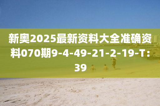 新奧2025最新資料大全準確資料070期9-4-49-21-2-19-T：39