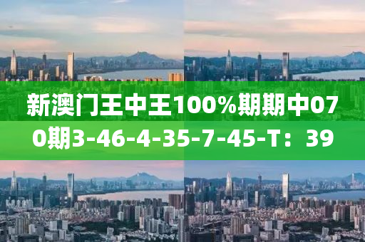 新澳門王中王100%期期中070期3-46-4-35-7-45-T：39