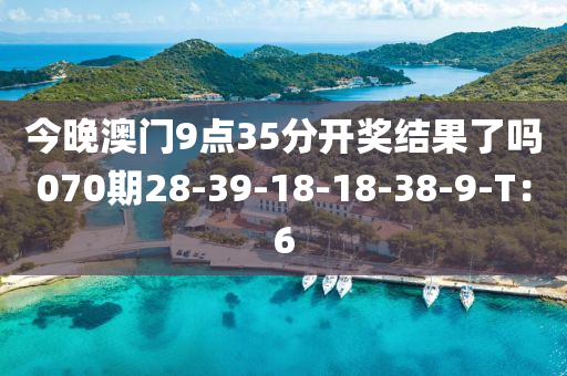 今晚澳門9點35分開獎結(jié)果了嗎070期28-39-18-18-38-9-T：6