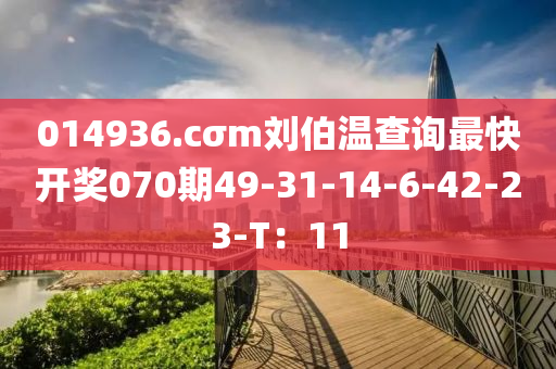 014936.cσm劉伯溫查詢最快開獎070期49-31-14-6-42-23-T：11