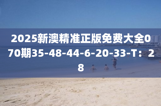 2025新澳精準(zhǔn)正版免費(fèi)大全070期35-48-44-6-20-33-T：28