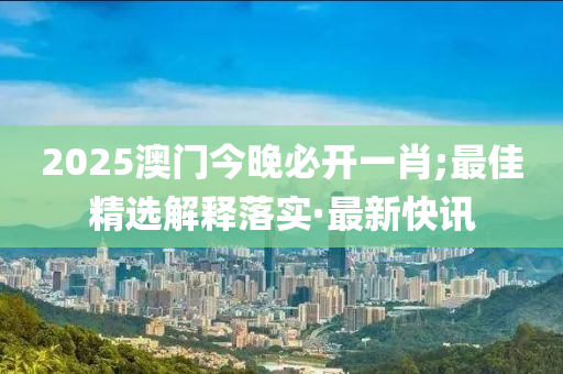 2025澳門(mén)今晚必開(kāi)一肖;最佳精選解釋落實(shí)·最新快訊