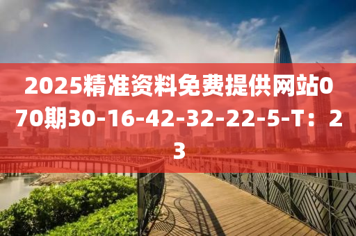 2025精準(zhǔn)資料免費(fèi)提供網(wǎng)站070期30-16-42-32-22-5-T：23