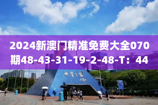 2024新澳門精準(zhǔn)免費(fèi)大全070期48-43-31-19-2-48-T：44