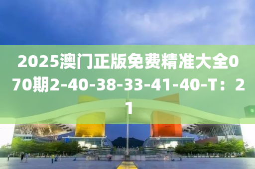 2025澳門正版免費(fèi)精準(zhǔn)大全070期2-40-38-33-41-40-T：21