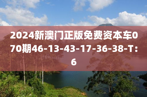 2024新澳門(mén)正版免費(fèi)資本車070期46-13-43-17-36-38-T：6