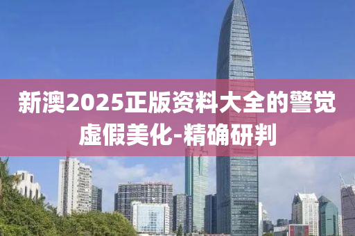 新澳2025正版資料大全的警覺虛假美化-精確研判