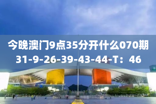 今晚澳門9點(diǎn)35分開什么070期31-9-26-39-43-44-T：46