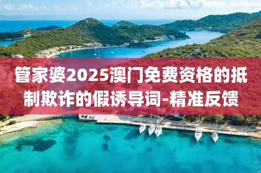 管家婆2025澳門免費(fèi)資格的抵制欺詐的假誘導(dǎo)詞-精準(zhǔn)反饋