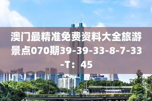 澳門最精準(zhǔn)免費(fèi)資料大全旅游景點(diǎn)070期39-39-33-8-7-33-T：45