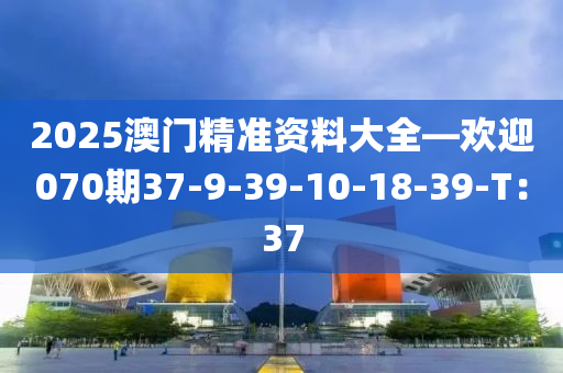 2025澳門精準(zhǔn)資料大全—?dú)g迎070期37-9-39-10-18-39-T：37