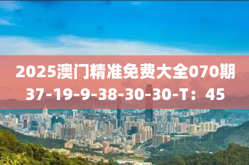 2025澳門精準(zhǔn)免費(fèi)大全070期37-19-9-38-30-30-T：45