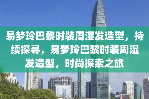 易夢玲巴黎時(shí)裝周濕發(fā)造型，持續(xù)探尋，易夢玲巴黎時(shí)裝周濕發(fā)造型，時(shí)尚探索之旅