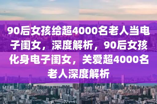 90后女孩給超4000名老人當(dāng)電子閨女，深度解析，90后女孩化身電子閨女，關(guān)愛超4000名老人深度解析