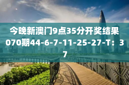 今晚新澳門9點35分開獎結(jié)果070期44-6-7-11-25-27-T：37