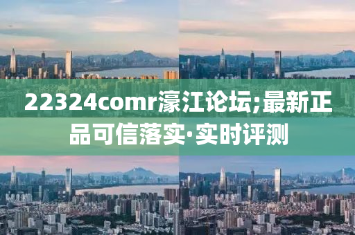 22324comr濠江論壇;最新正品可信落實·實時評測