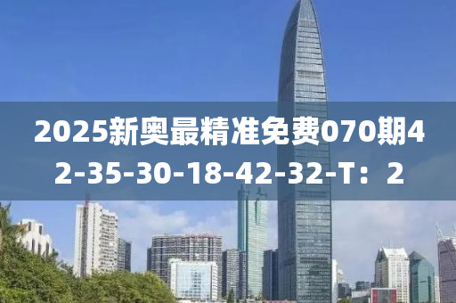 2025新奧最精準免費070期42-35-30-18-42-32-T：2