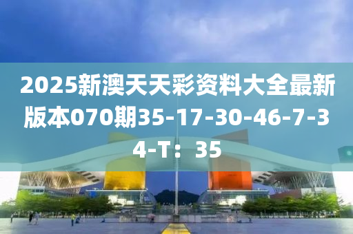 2025新澳天天彩資料大全最新版本070期35-17-30-46-7-34-T：35